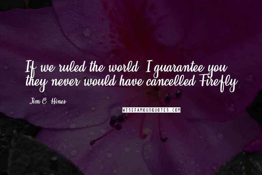 Jim C. Hines quotes: If we ruled the world, I guarantee you they never would have cancelled Firefly