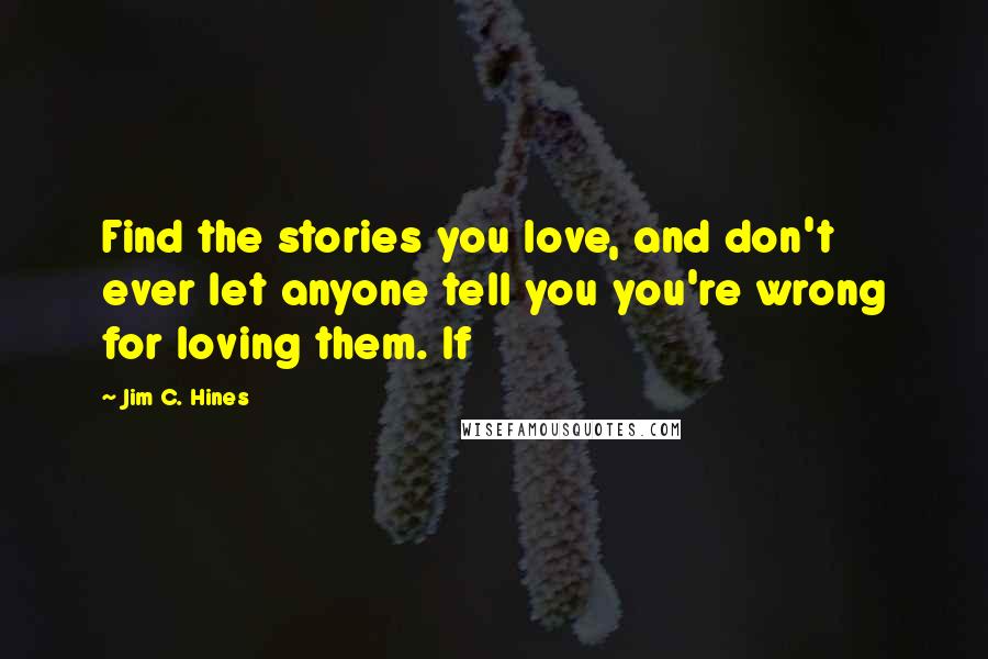 Jim C. Hines quotes: Find the stories you love, and don't ever let anyone tell you you're wrong for loving them. If