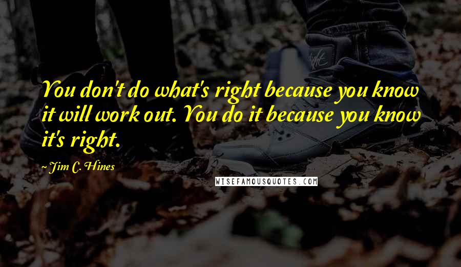 Jim C. Hines quotes: You don't do what's right because you know it will work out. You do it because you know it's right.