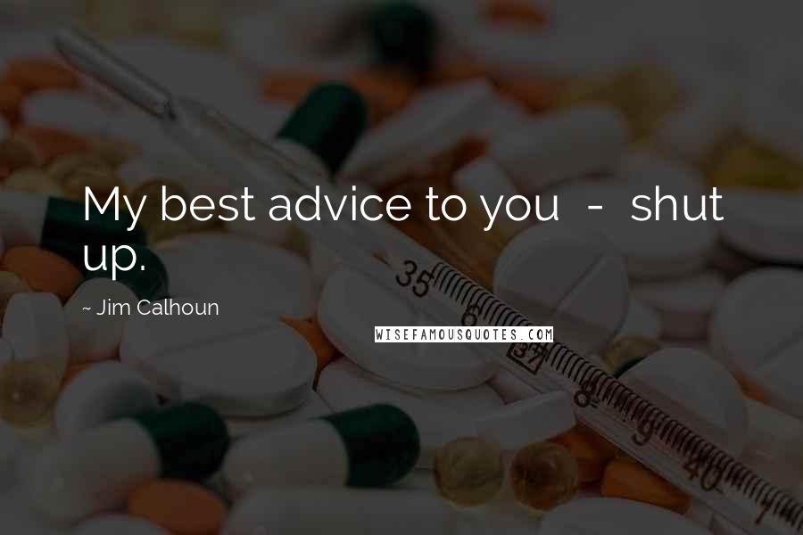 Jim Calhoun quotes: My best advice to you - shut up.