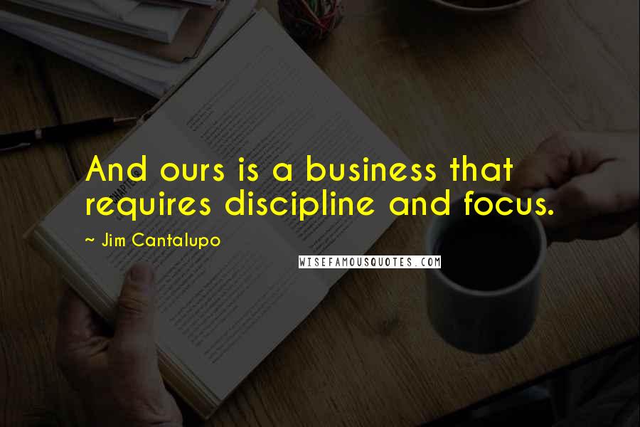 Jim Cantalupo quotes: And ours is a business that requires discipline and focus.