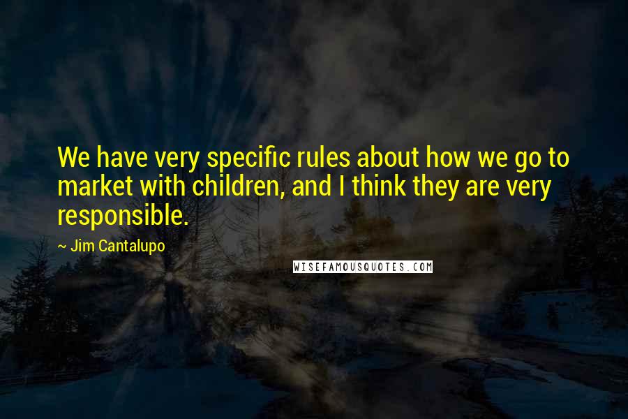 Jim Cantalupo quotes: We have very specific rules about how we go to market with children, and I think they are very responsible. Jim Cantalupo quotes: We have very specific rules about how we go to market with children, and I think they are very responsible.