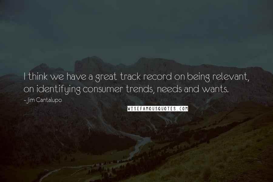 Jim Cantalupo quotes: I think we have a great track record on being relevant, on identifying consumer trends, needs and wants.