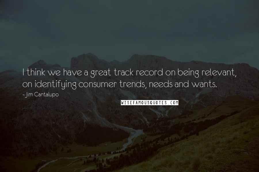 Jim Cantalupo quotes: I think we have a great track record on being relevant, on identifying consumer trends, needs and wants. Jim Cantalupo quotes: I think we have a great track record on being relevant, on identifying consumer trends, needs and wants.