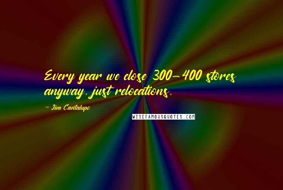 Jim Cantalupo quotes: Every year we close 300-400 stores anyway, just relocations.