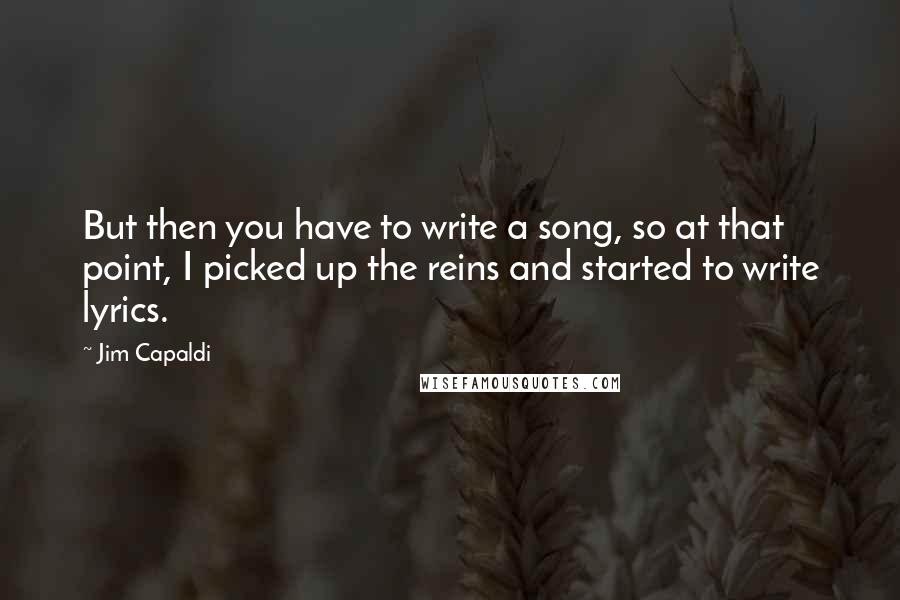 Jim Capaldi quotes: But then you have to write a song, so at that point, I picked up the reins and started to write lyrics.