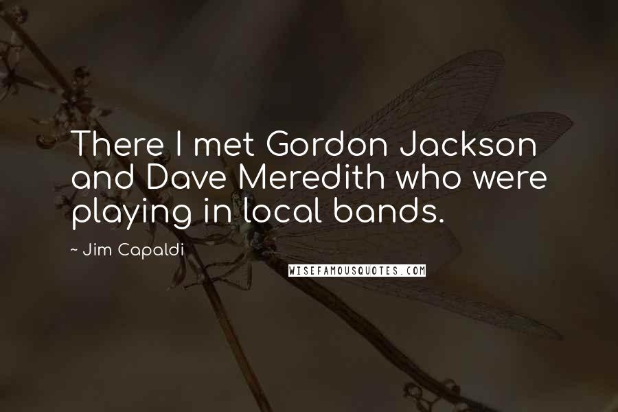 Jim Capaldi quotes: There I met Gordon Jackson and Dave Meredith who were playing in local bands.