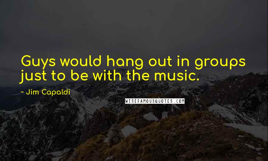 Jim Capaldi quotes: Guys would hang out in groups just to be with the music.