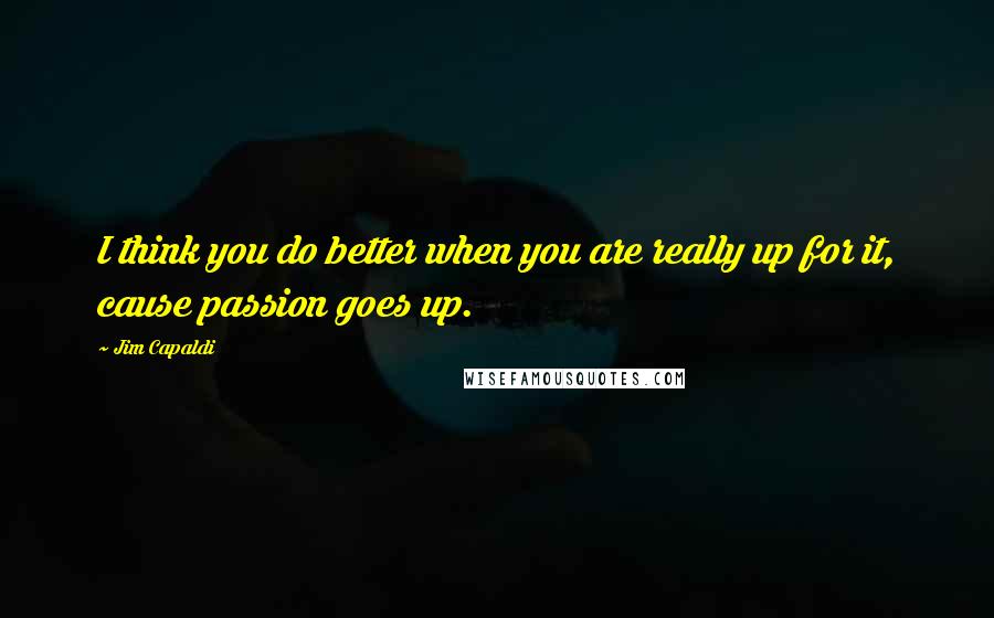 Jim Capaldi quotes: I think you do better when you are really up for it, cause passion goes up.