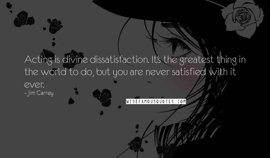 Jim Carrey quotes: Acting is divine dissatisfaction. It's the greatest thing in the world to do, but you are never satisfied with it ever.