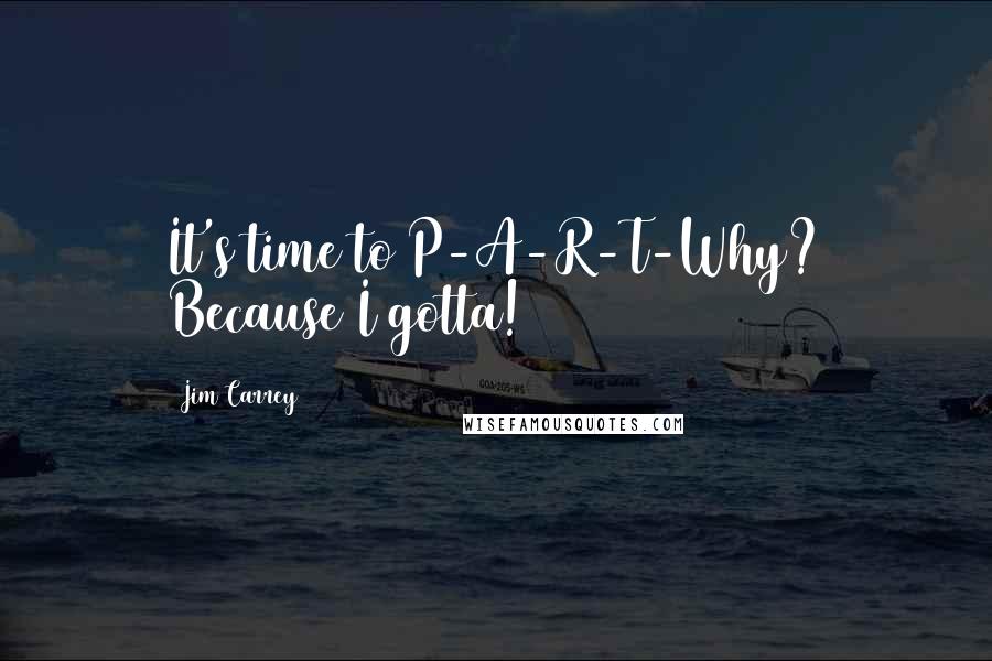 Jim Carrey quotes: It's time to P-A-R-T-Why? Because I gotta!