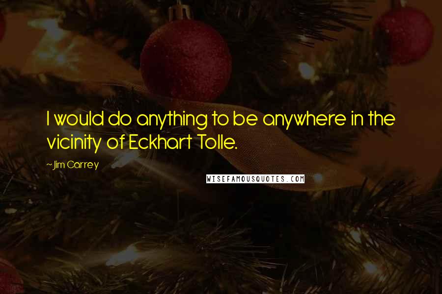 Jim Carrey quotes: I would do anything to be anywhere in the vicinity of Eckhart Tolle.