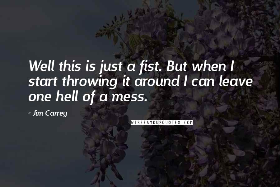 Jim Carrey quotes: Well this is just a fist. But when I start throwing it around I can leave one hell of a mess.