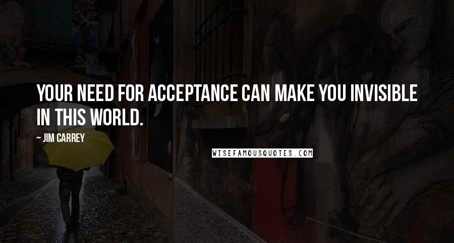 Jim Carrey quotes: Your need for acceptance can make you invisible in this world.