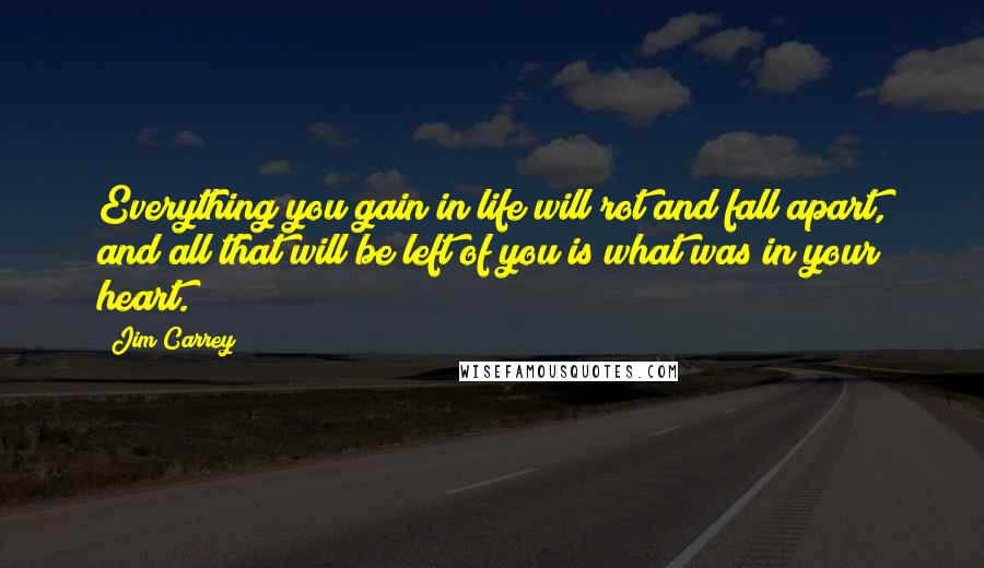Jim Carrey quotes: Everything you gain in life will rot and fall apart, and all that will be left of you is what was in your heart.