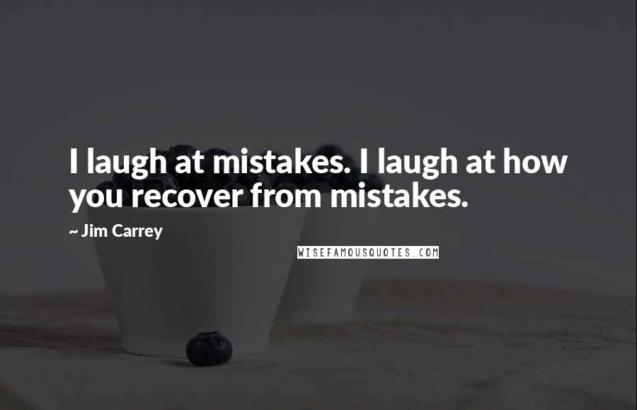 Jim Carrey quotes: I laugh at mistakes. I laugh at how you recover from mistakes.