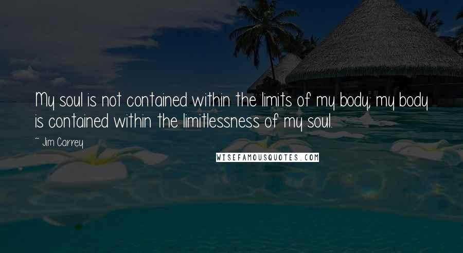 Jim Carrey quotes: My soul is not contained within the limits of my body; my body is contained within the limitlessness of my soul.