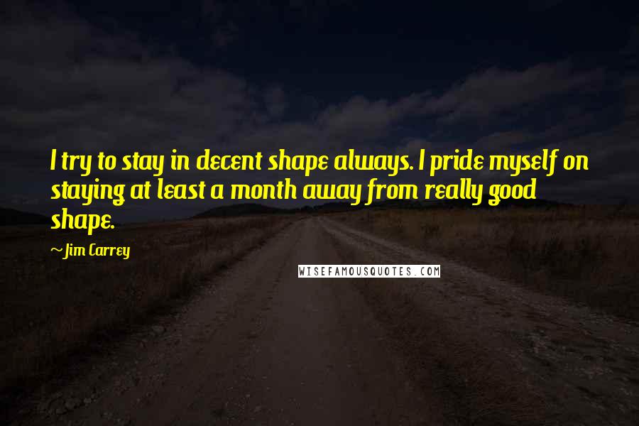 Jim Carrey quotes: I try to stay in decent shape always. I pride myself on staying at least a month away from really good shape.