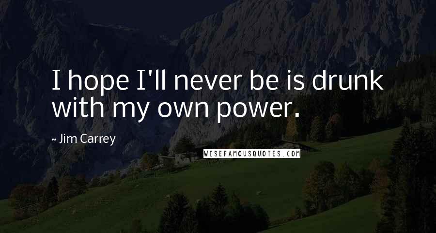 Jim Carrey quotes: I hope I'll never be is drunk with my own power.