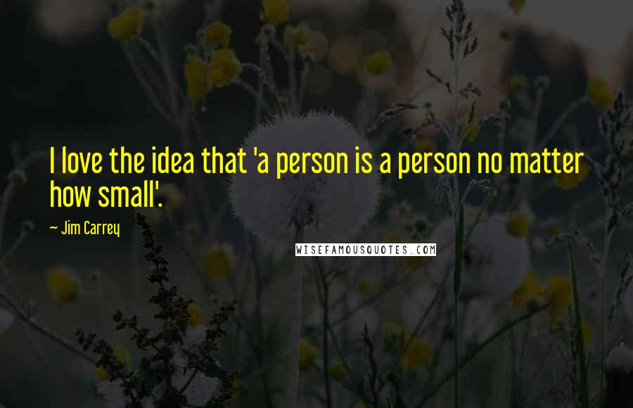 Jim Carrey quotes: I love the idea that 'a person is a person no matter how small'.