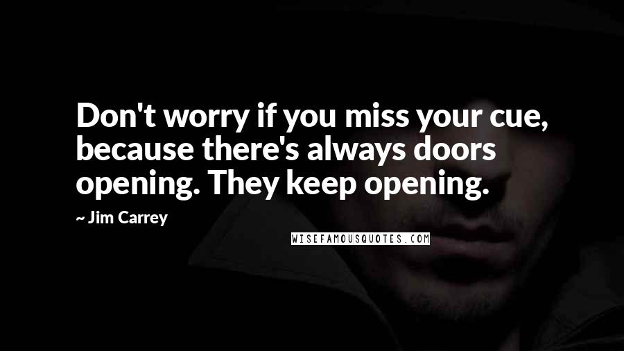 Jim Carrey quotes: Don't worry if you miss your cue, because there's always doors opening. They keep opening.