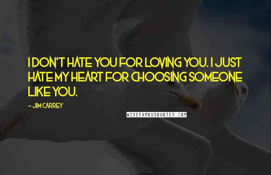 Jim Carrey quotes: I don't hate you for loving you. I just hate my heart for choosing someone like you.