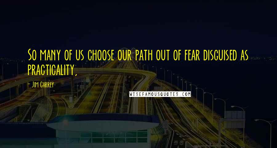Jim Carrey quotes: So many of us choose our path out of fear disguised as practicality,