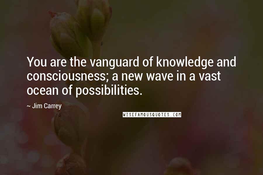 Jim Carrey quotes: You are the vanguard of knowledge and consciousness; a new wave in a vast ocean of possibilities.