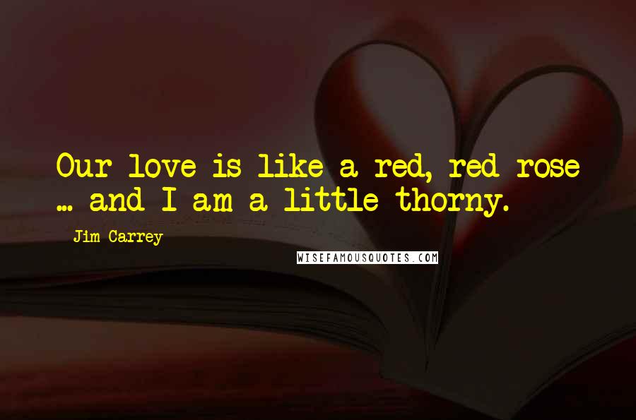 Jim Carrey quotes: Our love is like a red, red rose ... and I am a little thorny.