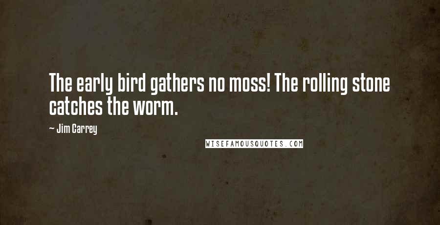 Jim Carrey quotes: The early bird gathers no moss! The rolling stone catches the worm.
