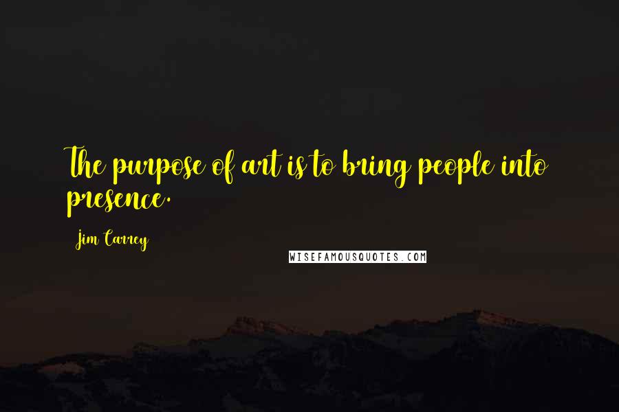 Jim Carrey quotes: The purpose of art is to bring people into presence.