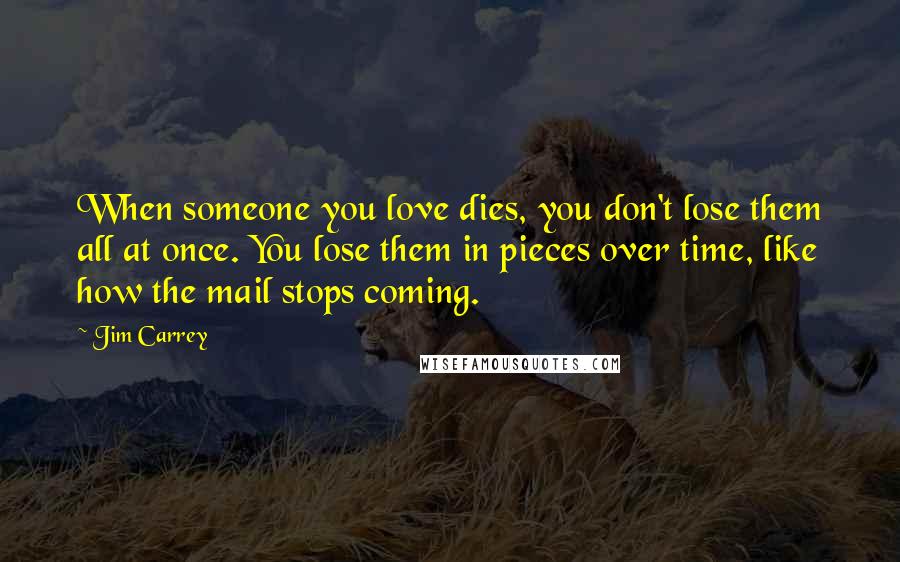 Jim Carrey quotes: When someone you love dies, you don't lose them all at once. You lose them in pieces over time, like how the mail stops coming.
