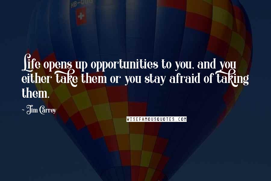 Jim Carrey quotes: Life opens up opportunities to you, and you either take them or you stay afraid of taking them.