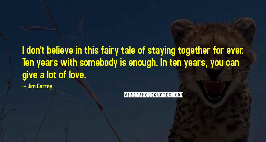 Jim Carrey quotes: I don't believe in this fairy tale of staying together for ever. Ten years with somebody is enough. In ten years, you can give a lot of love.