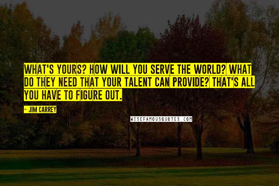 Jim Carrey quotes: What's yours? How will you serve the world? What do they need that your talent can provide? That's all you have to figure out.