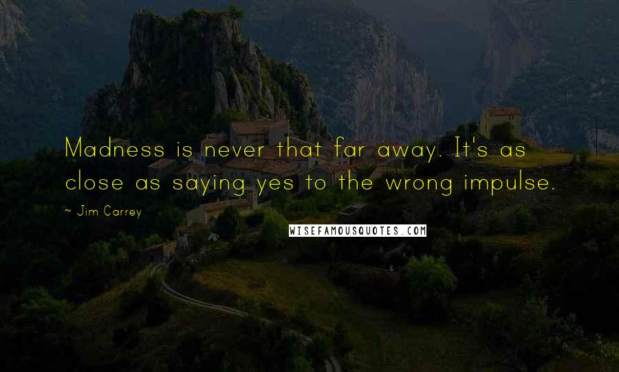 Jim Carrey quotes: Madness is never that far away. It's as close as saying yes to the wrong impulse.