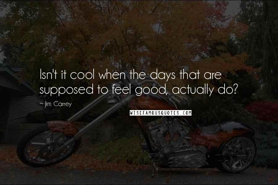 Jim Carrey quotes: Isn't it cool when the days that are supposed to feel good, actually do?