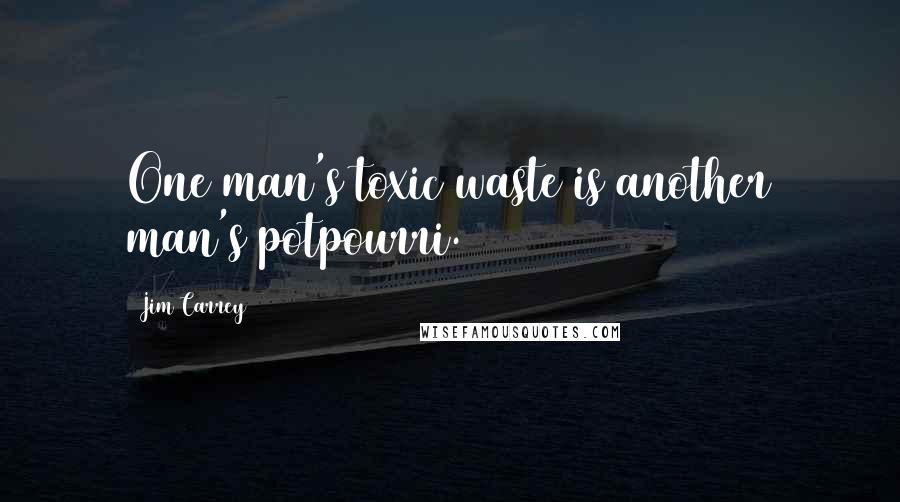 Jim Carrey quotes: One man's toxic waste is another man's potpourri.