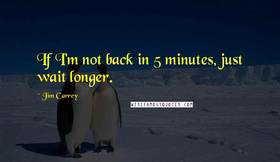 Jim Carrey quotes: If I'm not back in 5 minutes, just wait longer.