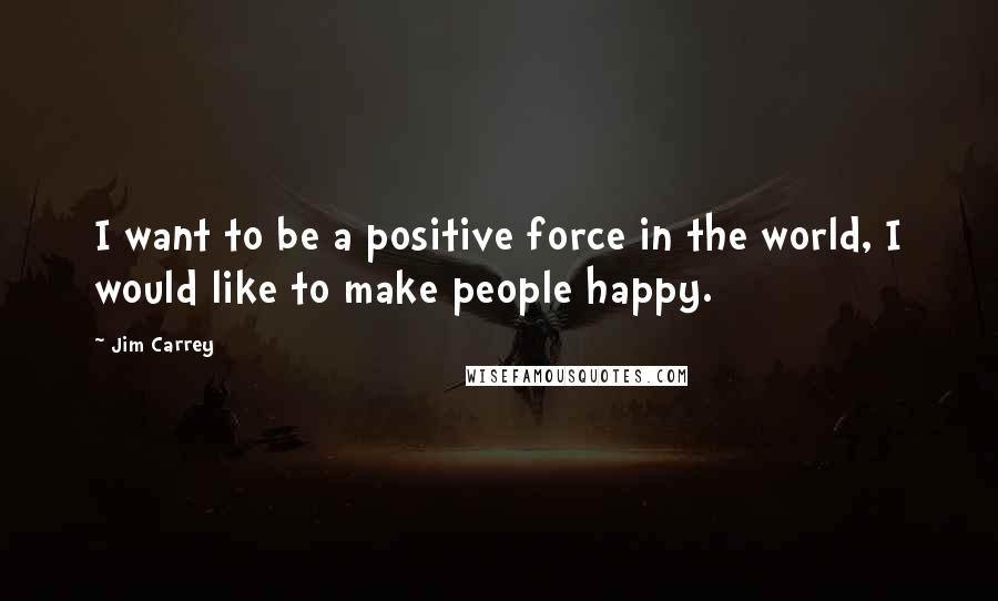 Jim Carrey quotes: I want to be a positive force in the world, I would like to make people happy.