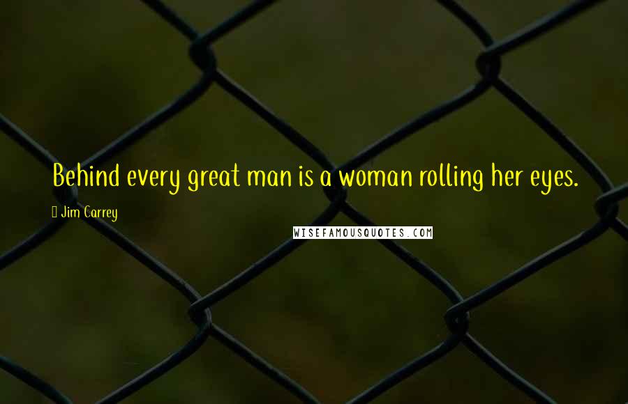 Jim Carrey quotes: Behind every great man is a woman rolling her eyes.