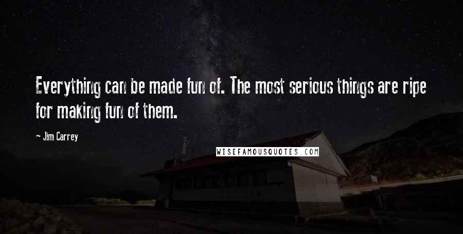 Jim Carrey quotes: Everything can be made fun of. The most serious things are ripe for making fun of them.