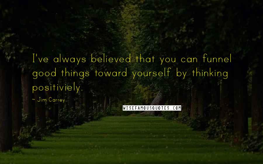 Jim Carrey quotes: I've always believed that you can funnel good things toward yourself by thinking positiviely.