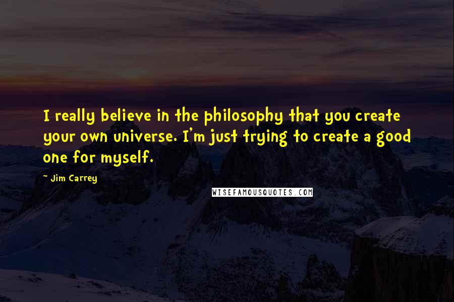 Jim Carrey quotes: I really believe in the philosophy that you create your own universe. I'm just trying to create a good one for myself.