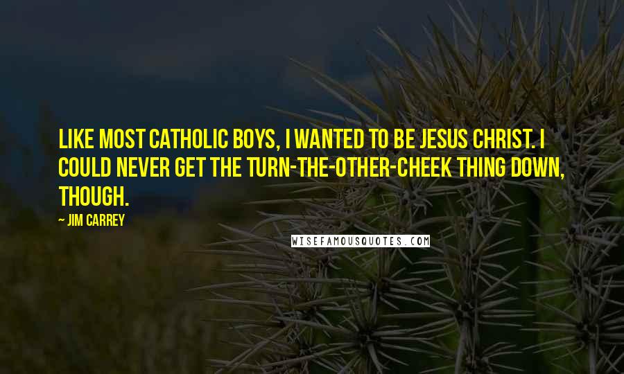 Jim Carrey quotes: Like most Catholic boys, I wanted to be Jesus Christ. I could never get the turn-the-other-cheek thing down, though.
