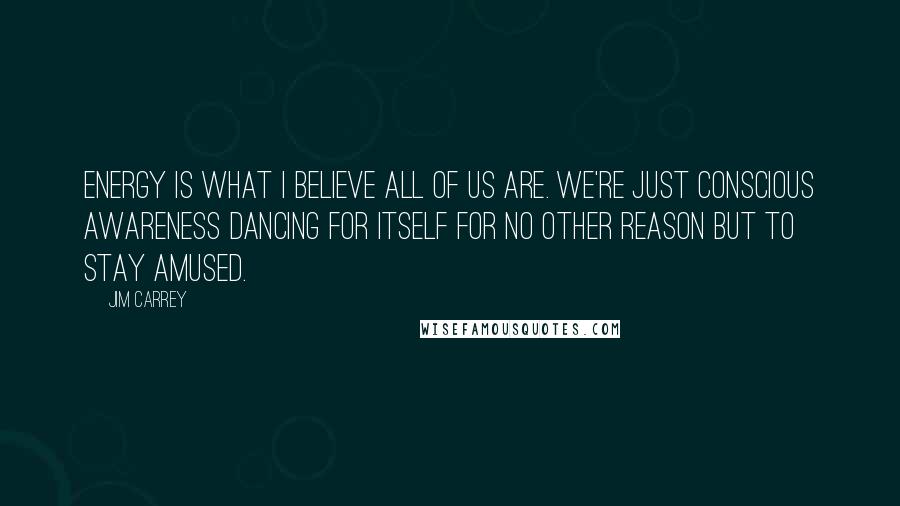 Jim Carrey quotes: Energy is what I believe all of us are. We're just conscious awareness dancing for itself for no other reason but to stay amused.