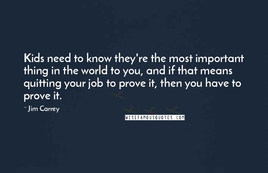 Jim Carrey quotes: Kids need to know they're the most important thing in the world to you, and if that means quitting your job to prove it, then you have to prove it.