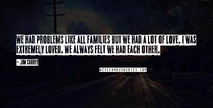 Jim Carrey quotes: We had problems like all families but we had a lot of love. I was extremely loved. We always felt we had each other.