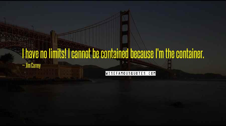 Jim Carrey quotes: I have no limits! I cannot be contained because I'm the container.