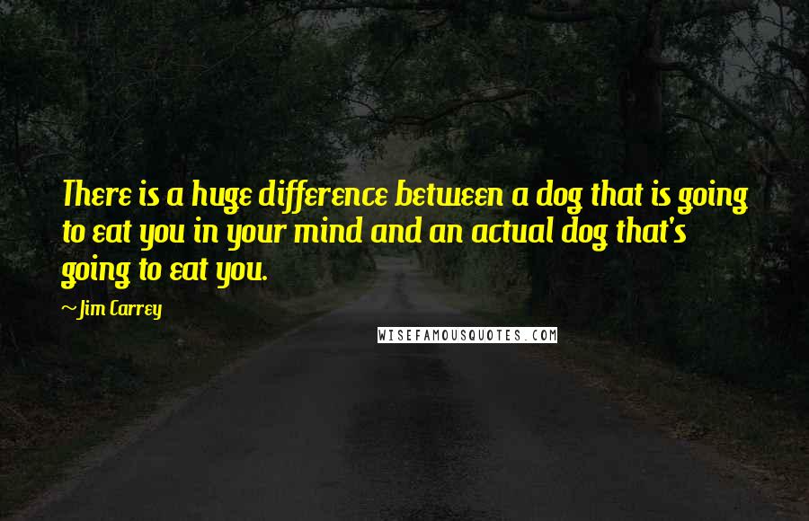 Jim Carrey quotes: There is a huge difference between a dog that is going to eat you in your mind and an actual dog that's going to eat you.